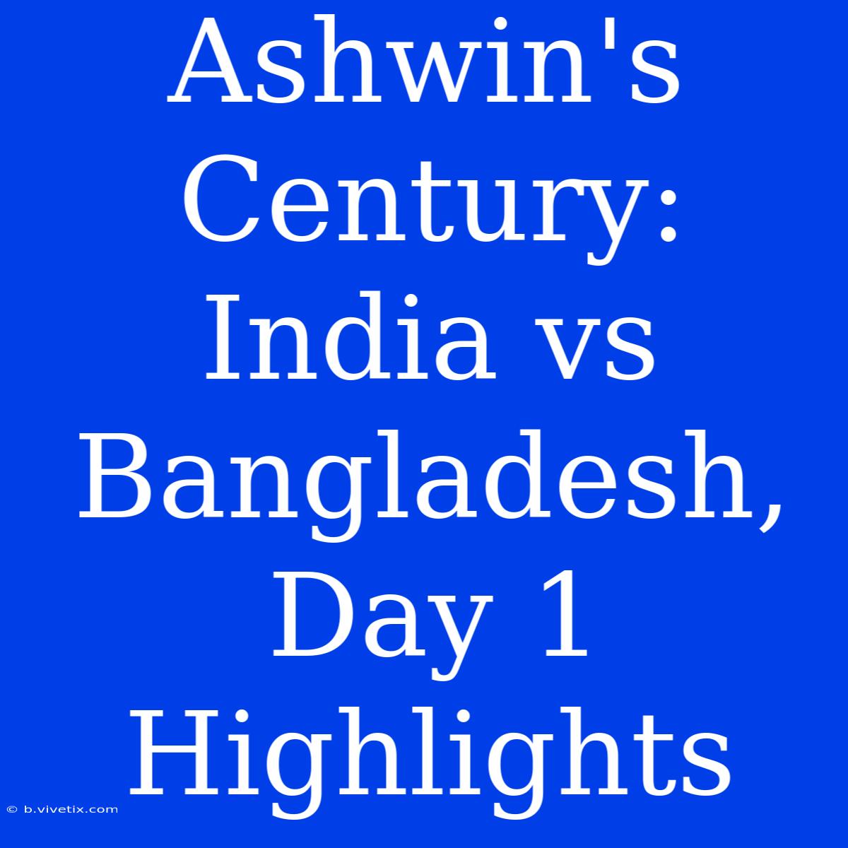 Ashwin's Century: India Vs Bangladesh, Day 1 Highlights