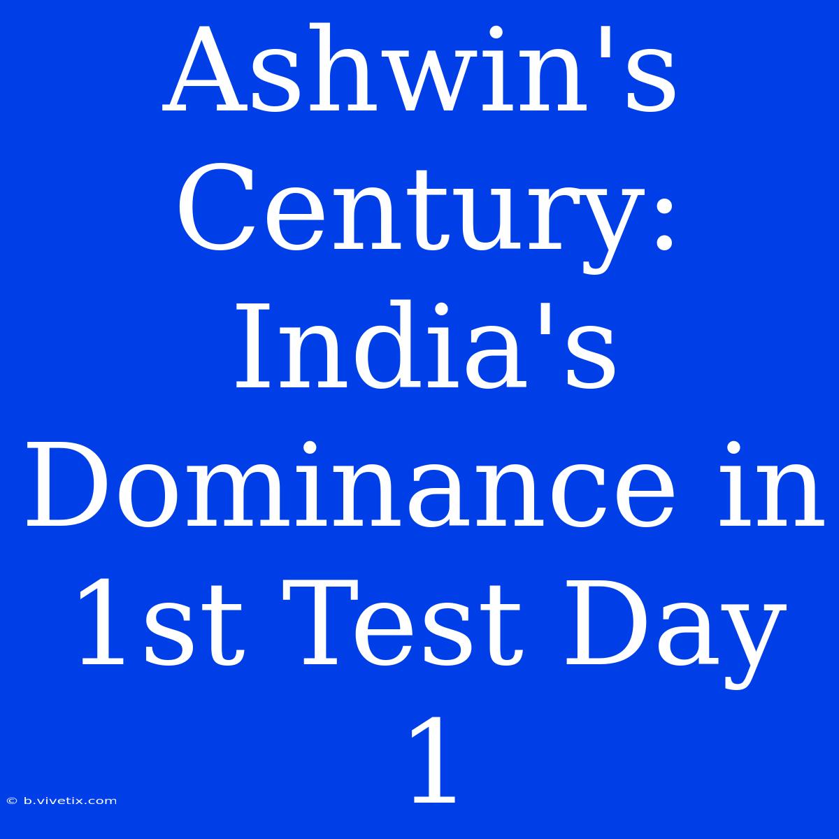 Ashwin's Century: India's Dominance In 1st Test Day 1