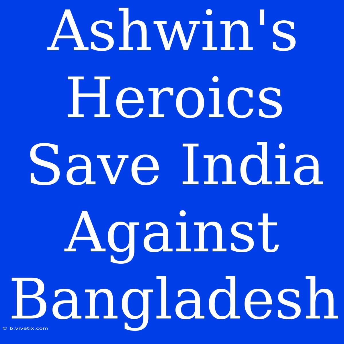 Ashwin's Heroics Save India Against Bangladesh