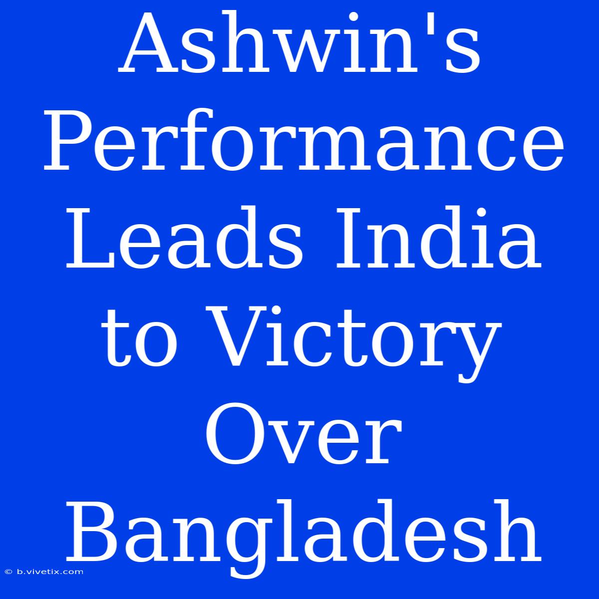 Ashwin's Performance Leads India To Victory Over Bangladesh