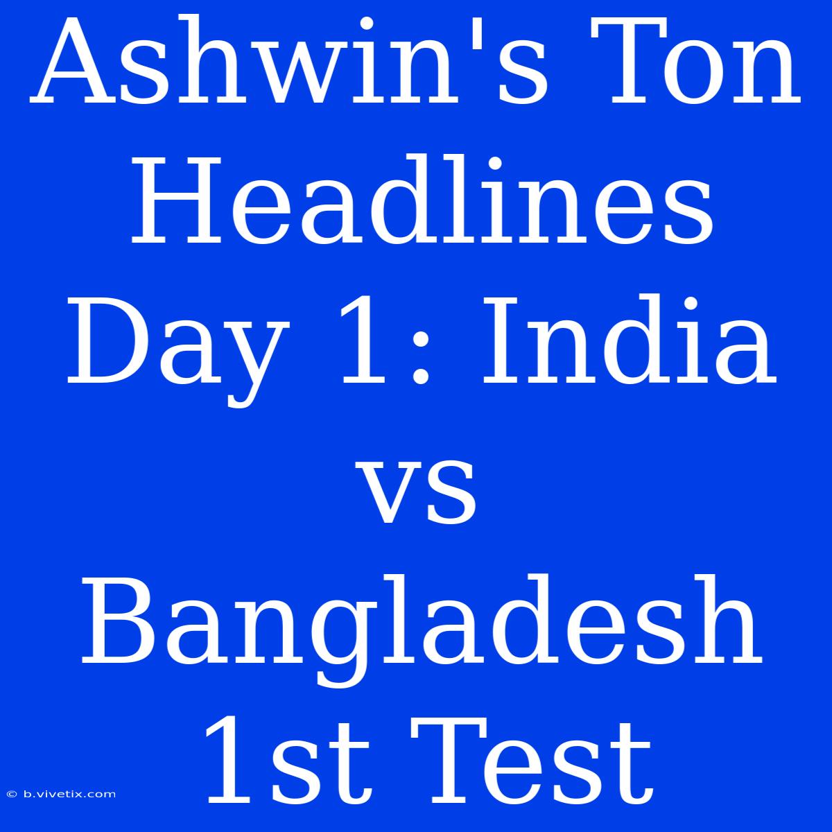 Ashwin's Ton Headlines Day 1: India Vs Bangladesh 1st Test