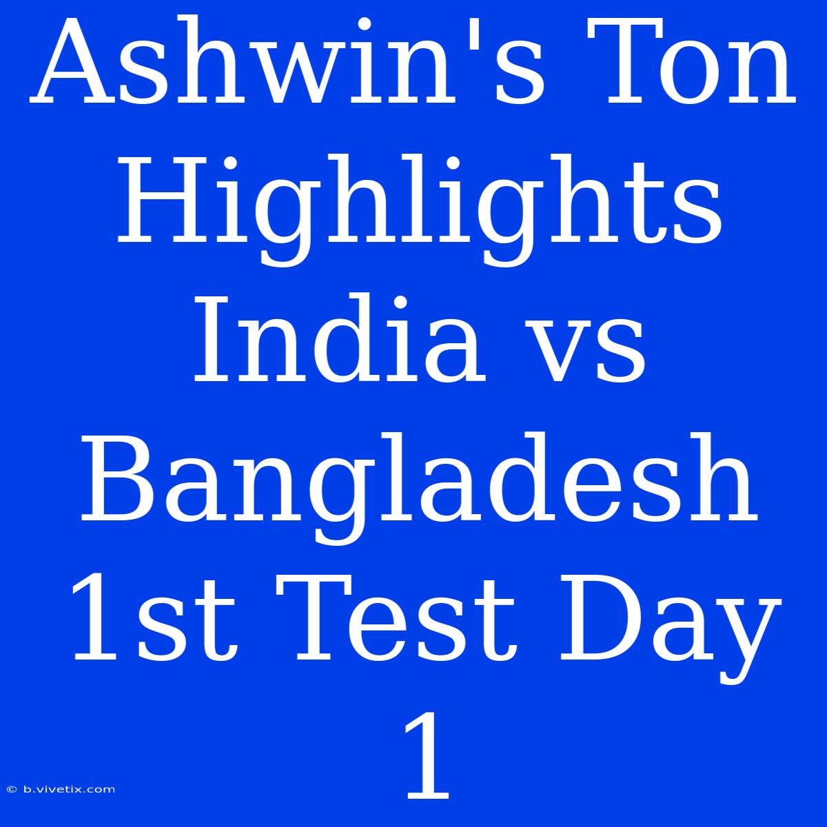 Ashwin's Ton Highlights India Vs Bangladesh 1st Test Day 1