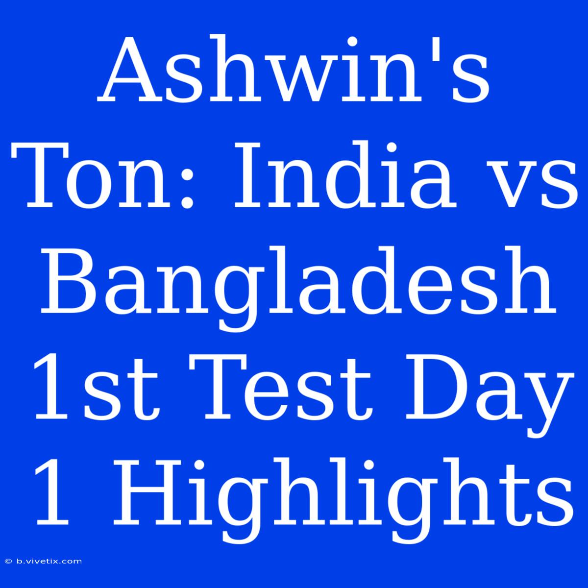 Ashwin's Ton: India Vs Bangladesh 1st Test Day 1 Highlights 