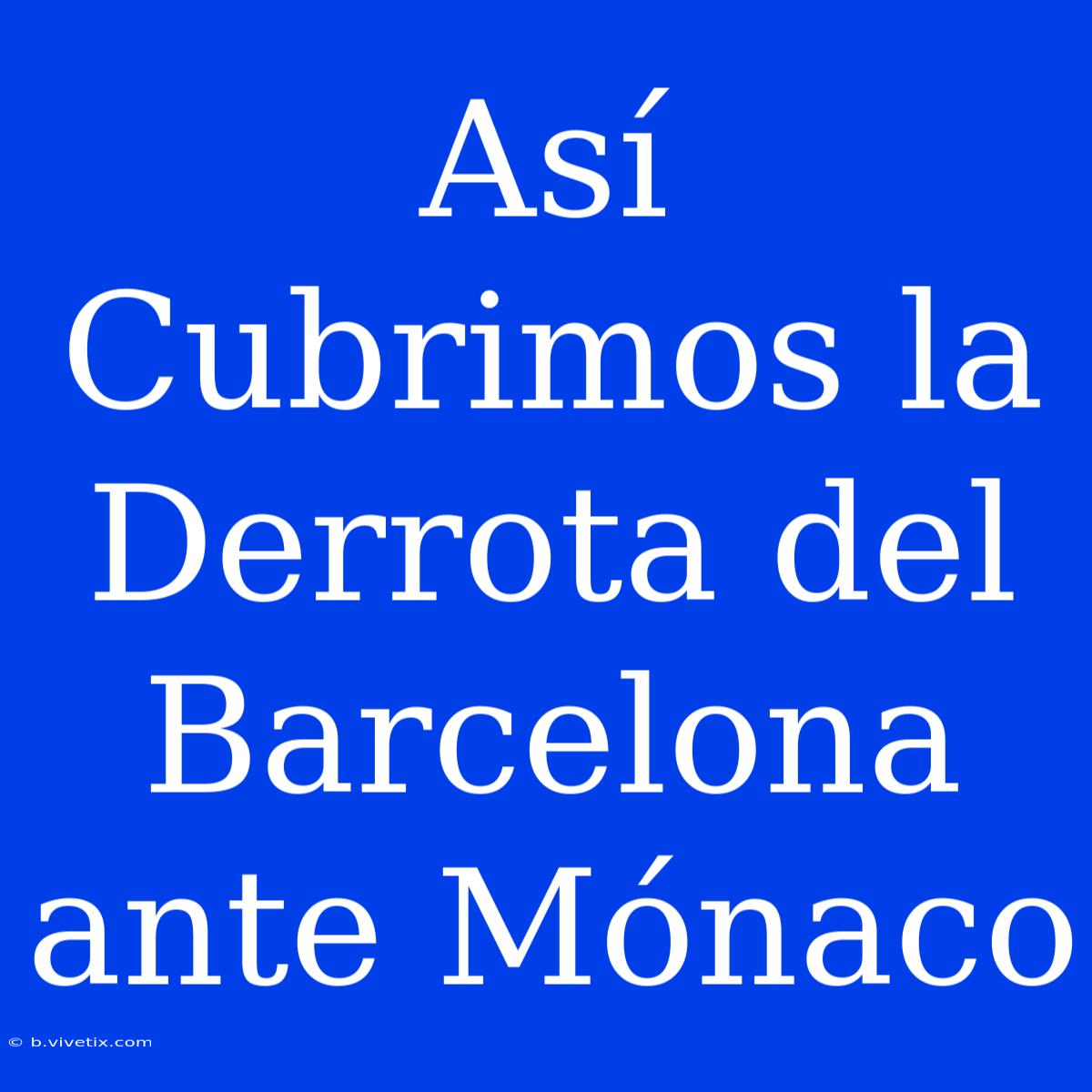 Así Cubrimos La Derrota Del Barcelona Ante Mónaco