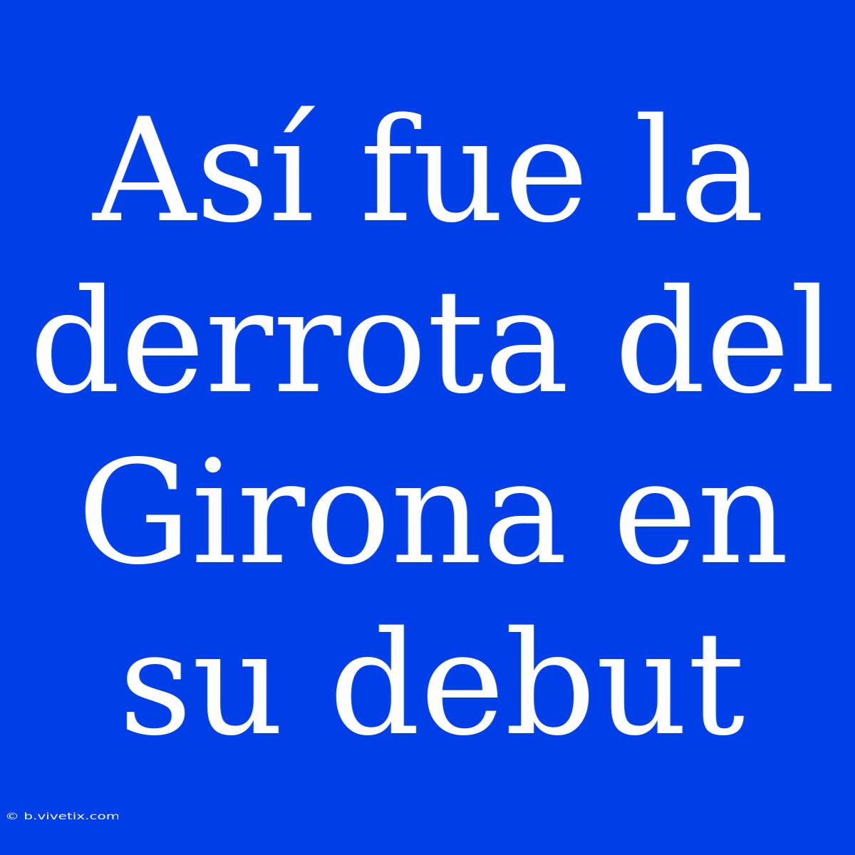 Así Fue La Derrota Del Girona En Su Debut