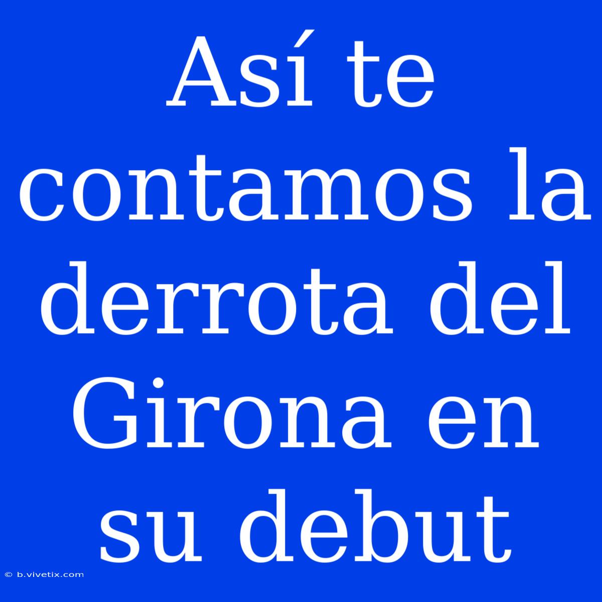 Así Te Contamos La Derrota Del Girona En Su Debut