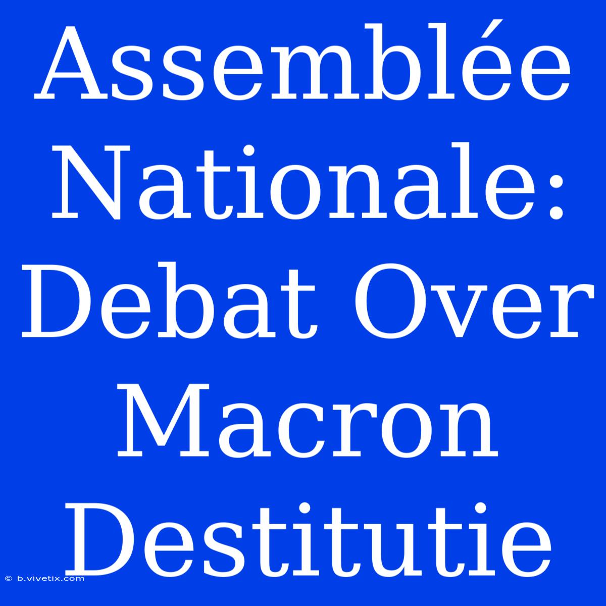 Assemblée Nationale: Debat Over Macron Destitutie