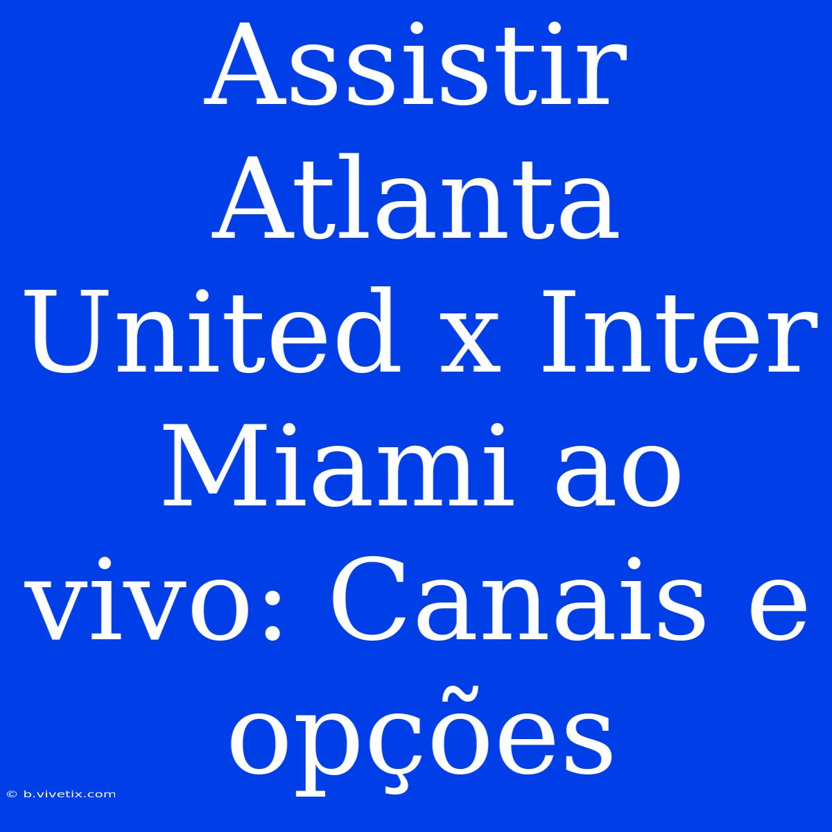 Assistir Atlanta United X Inter Miami Ao Vivo: Canais E Opções