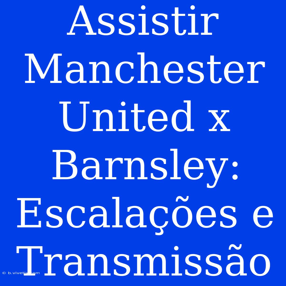 Assistir Manchester United X Barnsley: Escalações E Transmissão