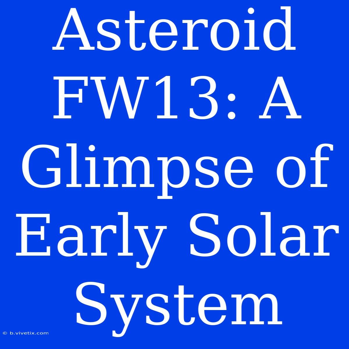 Asteroid FW13: A Glimpse Of Early Solar System 