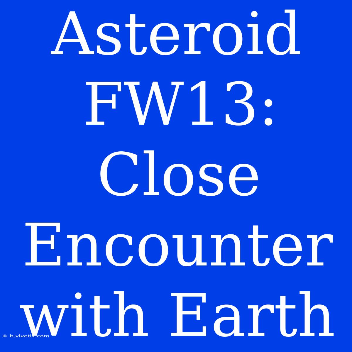 Asteroid FW13: Close Encounter With Earth