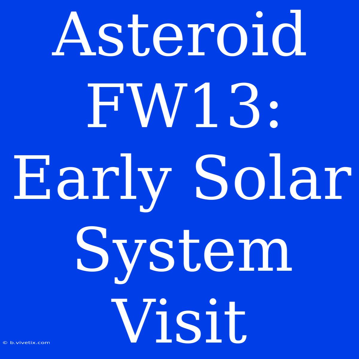 Asteroid FW13: Early Solar System Visit