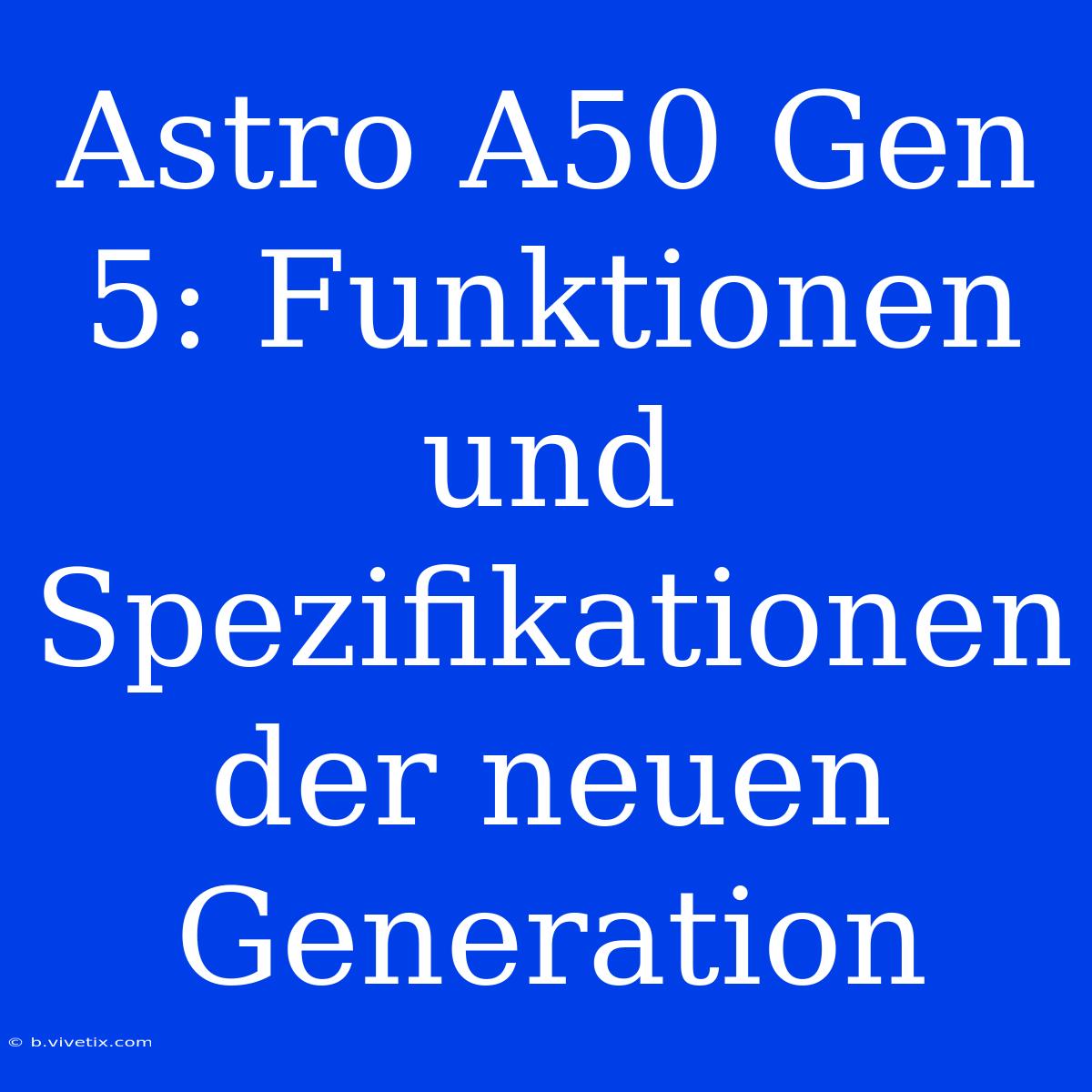 Astro A50 Gen 5: Funktionen Und Spezifikationen Der Neuen Generation