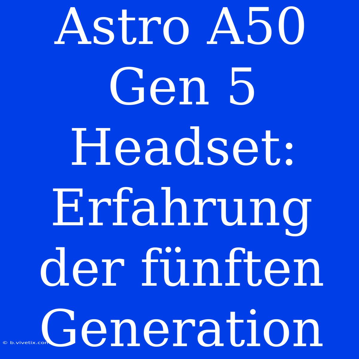 Astro A50 Gen 5 Headset: Erfahrung Der Fünften Generation