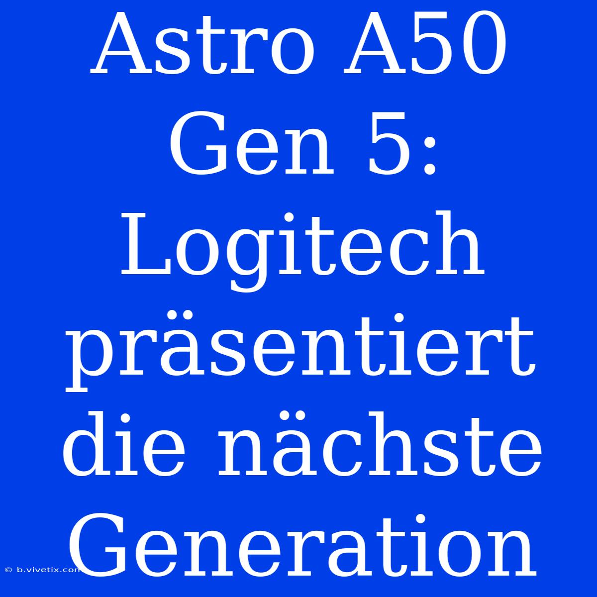 Astro A50 Gen 5: Logitech Präsentiert Die Nächste Generation