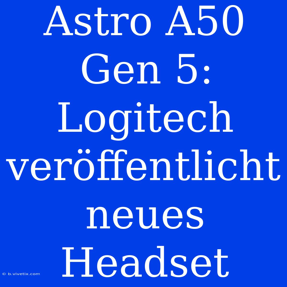 Astro A50 Gen 5: Logitech Veröffentlicht Neues Headset