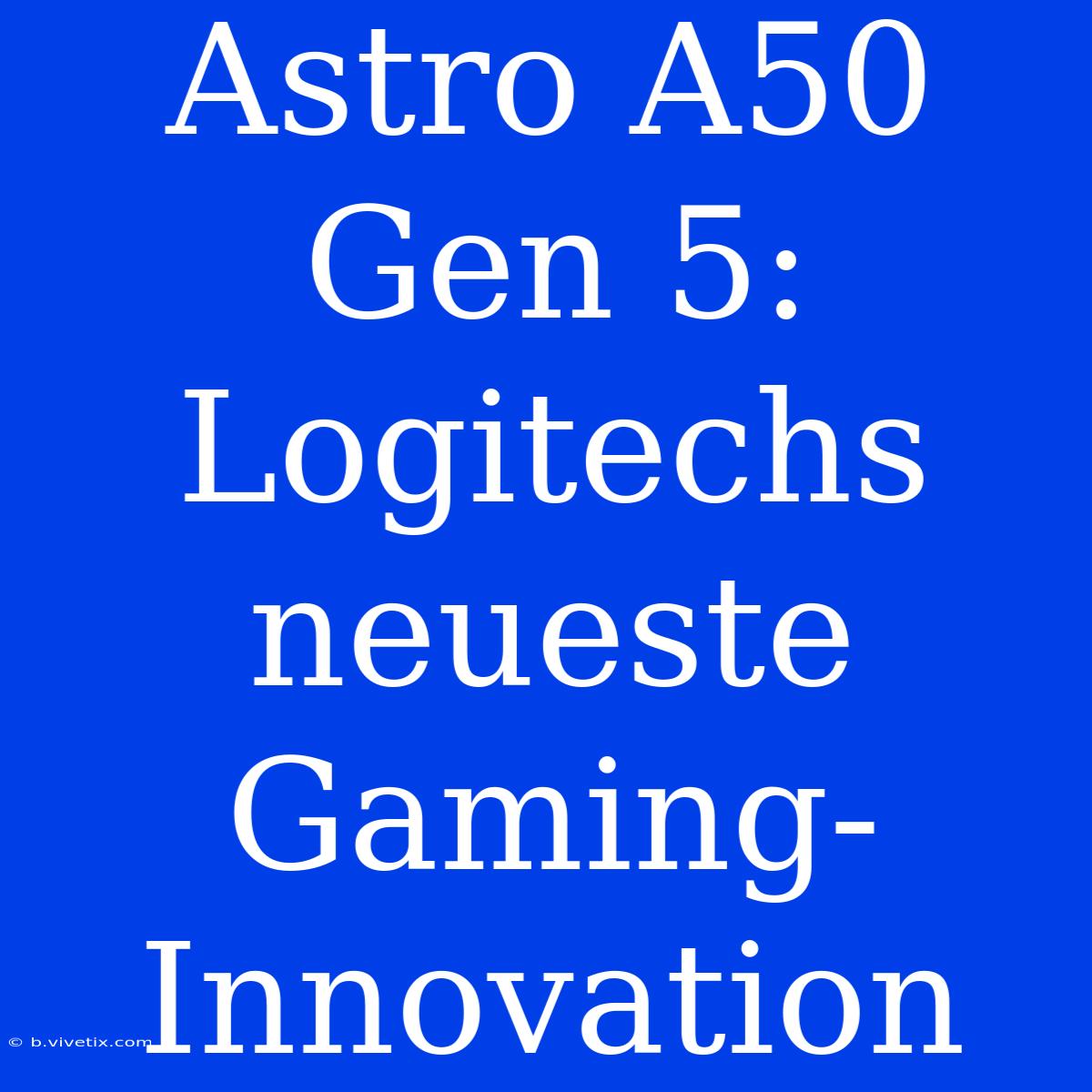 Astro A50 Gen 5: Logitechs Neueste Gaming-Innovation