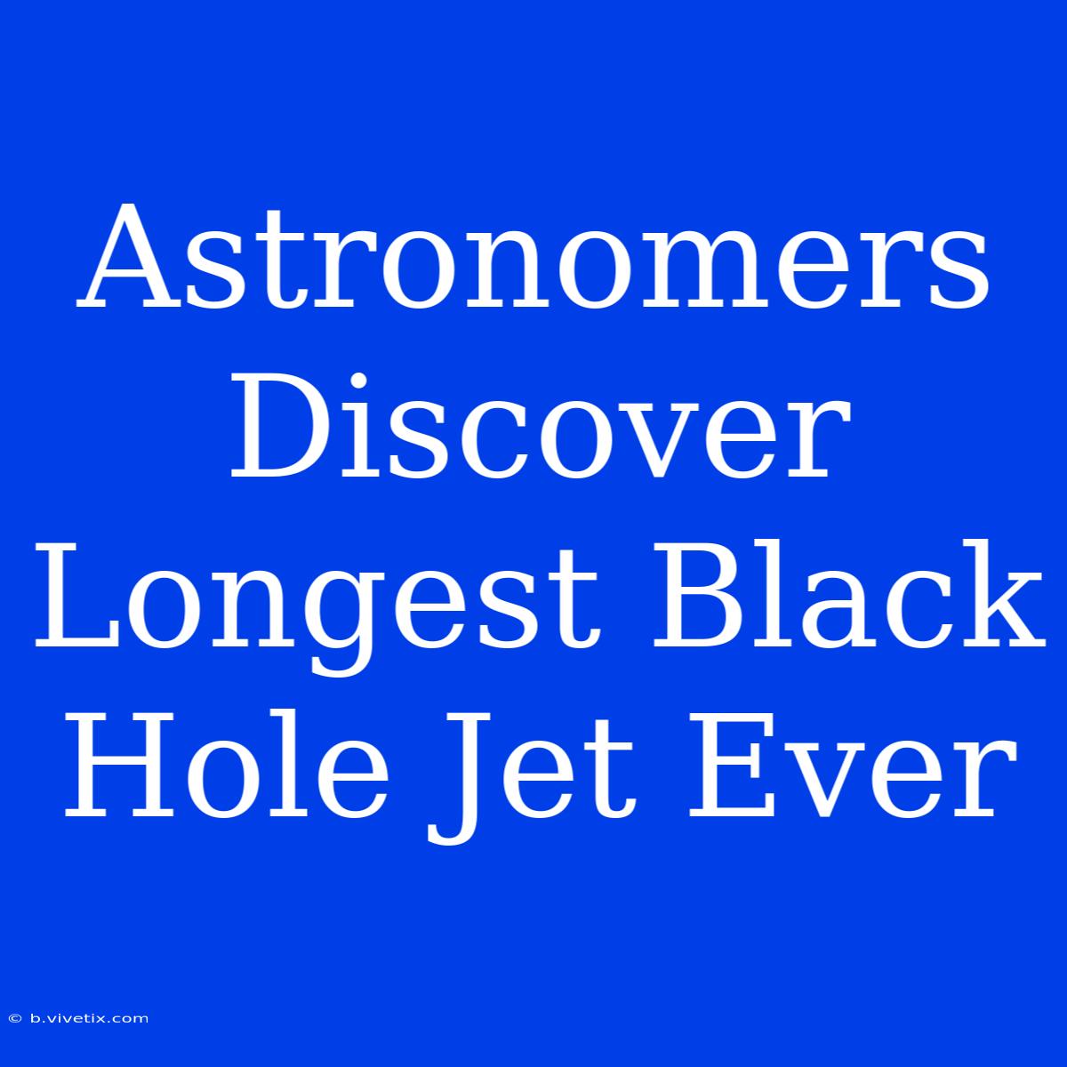 Astronomers Discover Longest Black Hole Jet Ever 