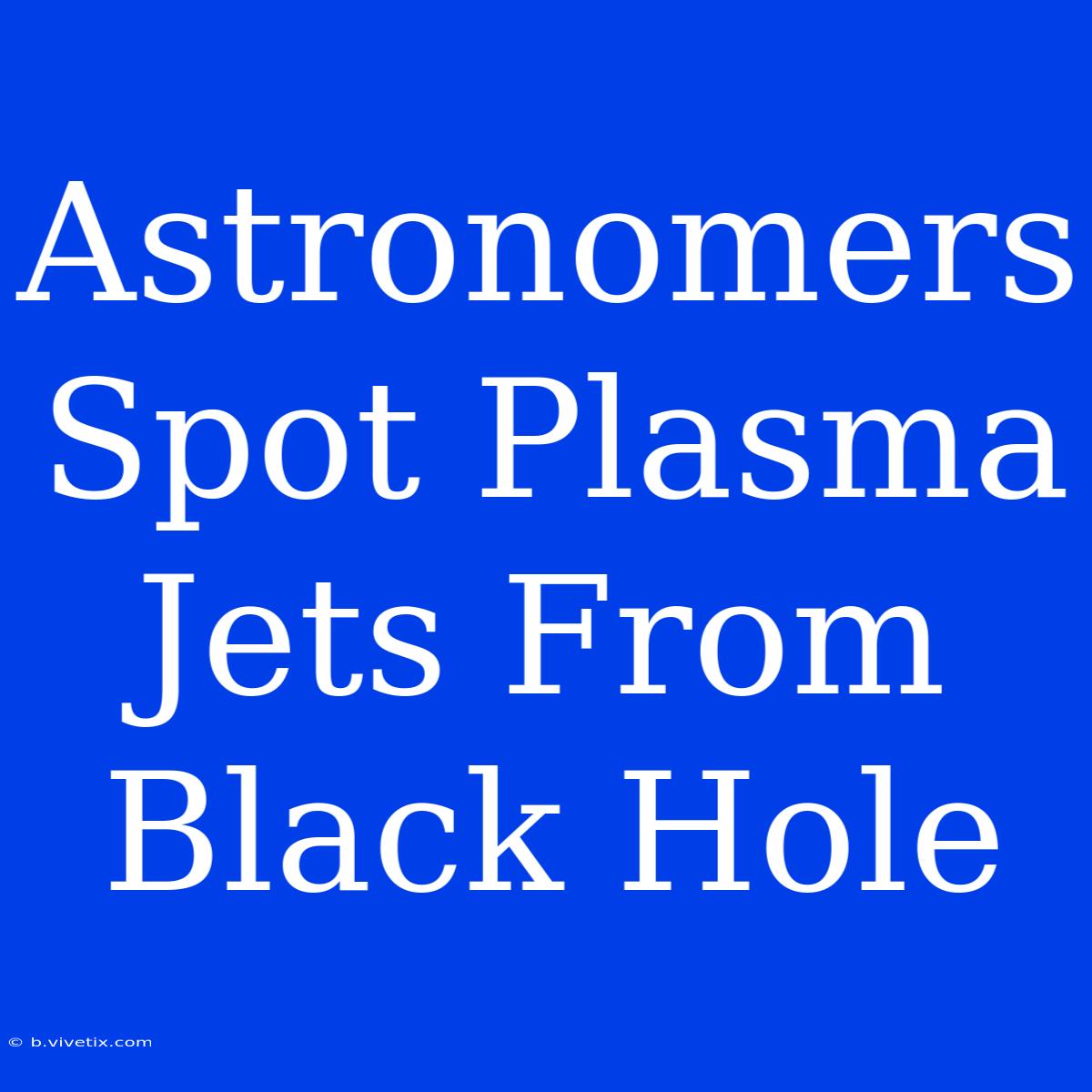 Astronomers Spot Plasma Jets From Black Hole