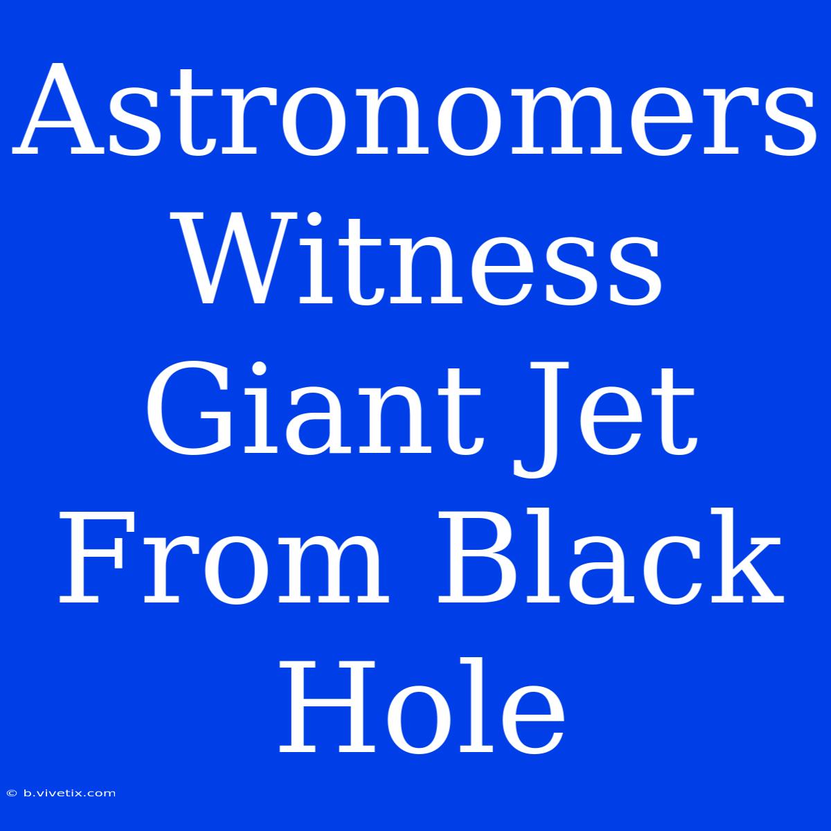 Astronomers Witness Giant Jet From Black Hole