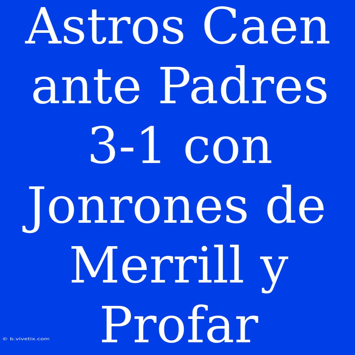 Astros Caen Ante Padres 3-1 Con Jonrones De Merrill Y Profar