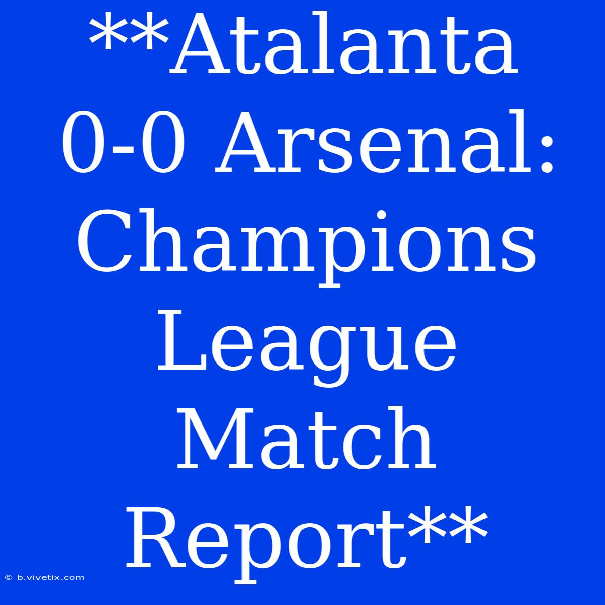 **Atalanta 0-0 Arsenal: Champions League Match Report**