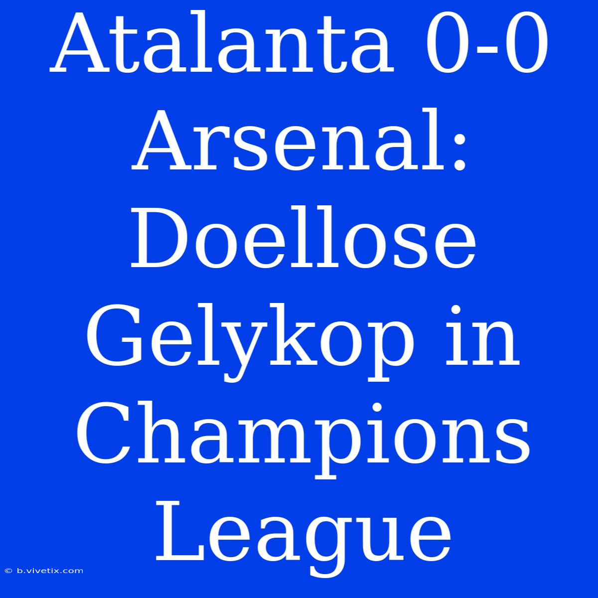 Atalanta 0-0 Arsenal: Doellose Gelykop In Champions League