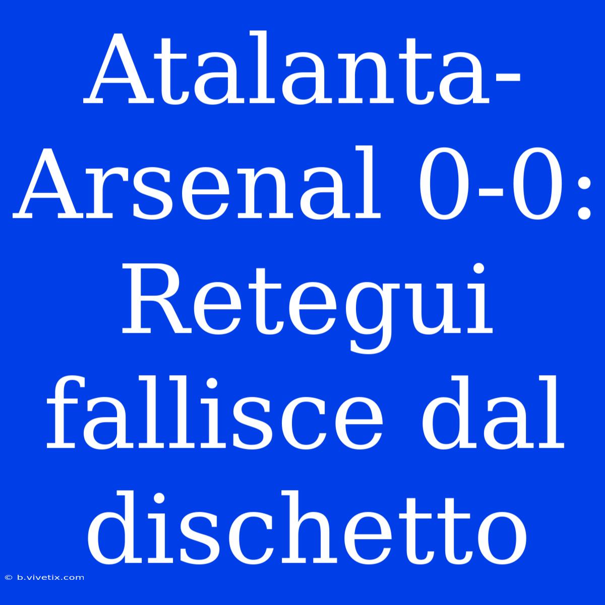 Atalanta-Arsenal 0-0: Retegui Fallisce Dal Dischetto