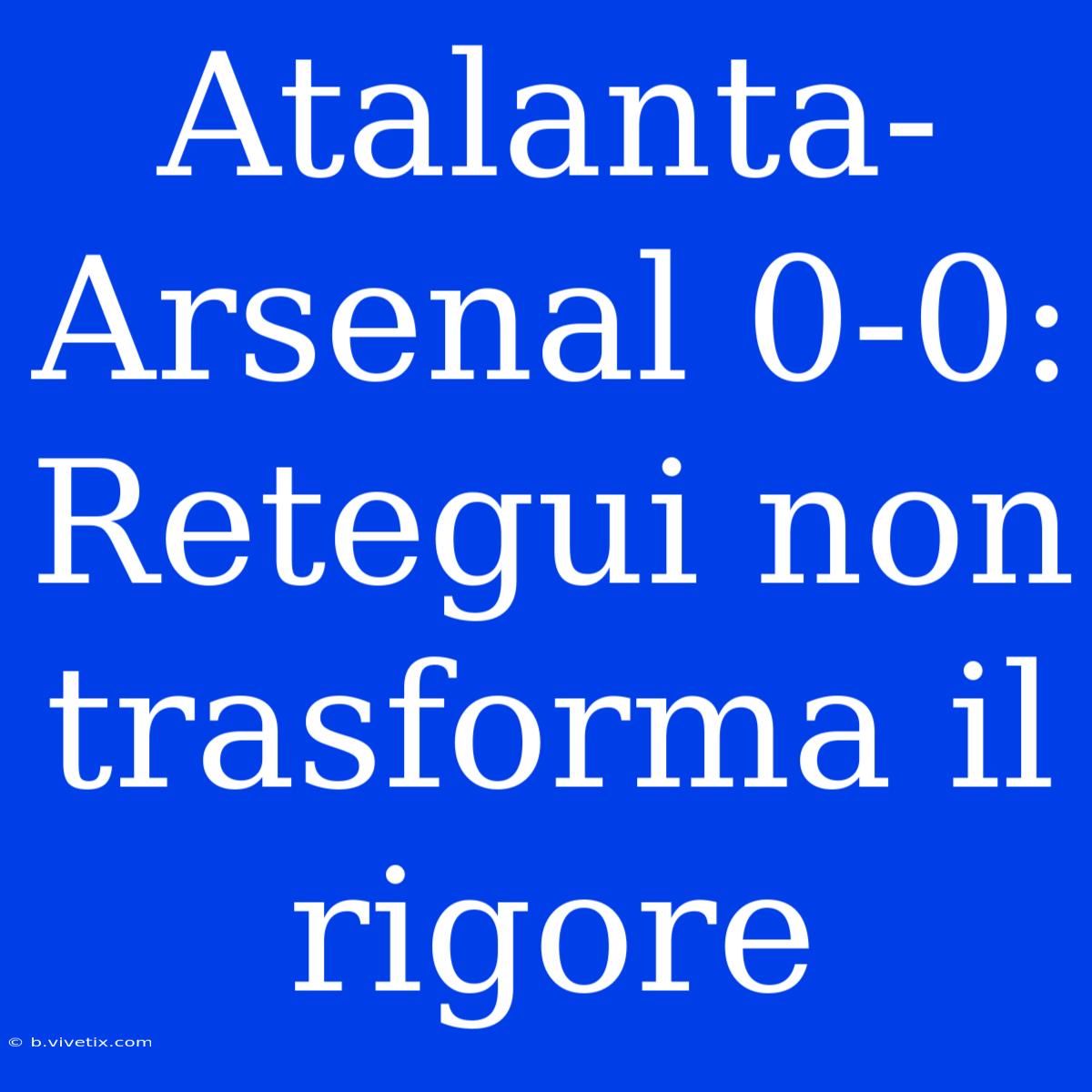 Atalanta-Arsenal 0-0: Retegui Non Trasforma Il Rigore