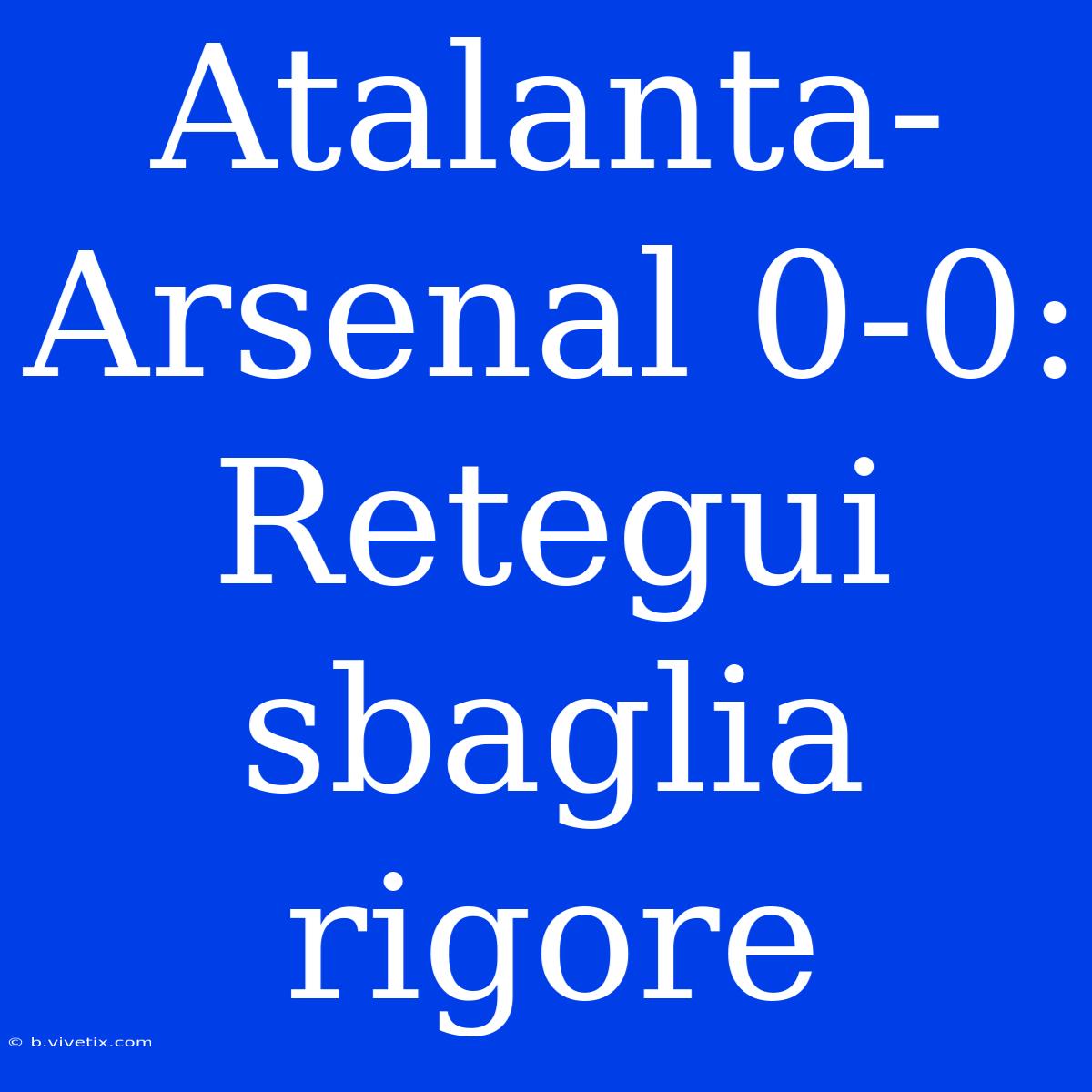 Atalanta-Arsenal 0-0: Retegui Sbaglia Rigore