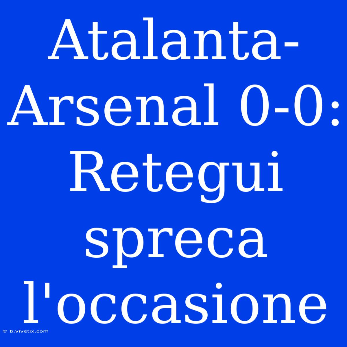 Atalanta-Arsenal 0-0: Retegui Spreca L'occasione