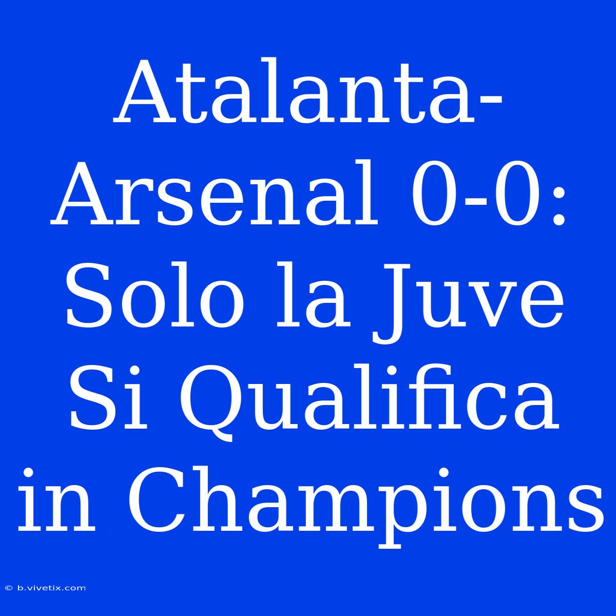 Atalanta-Arsenal 0-0: Solo La Juve Si Qualifica In Champions