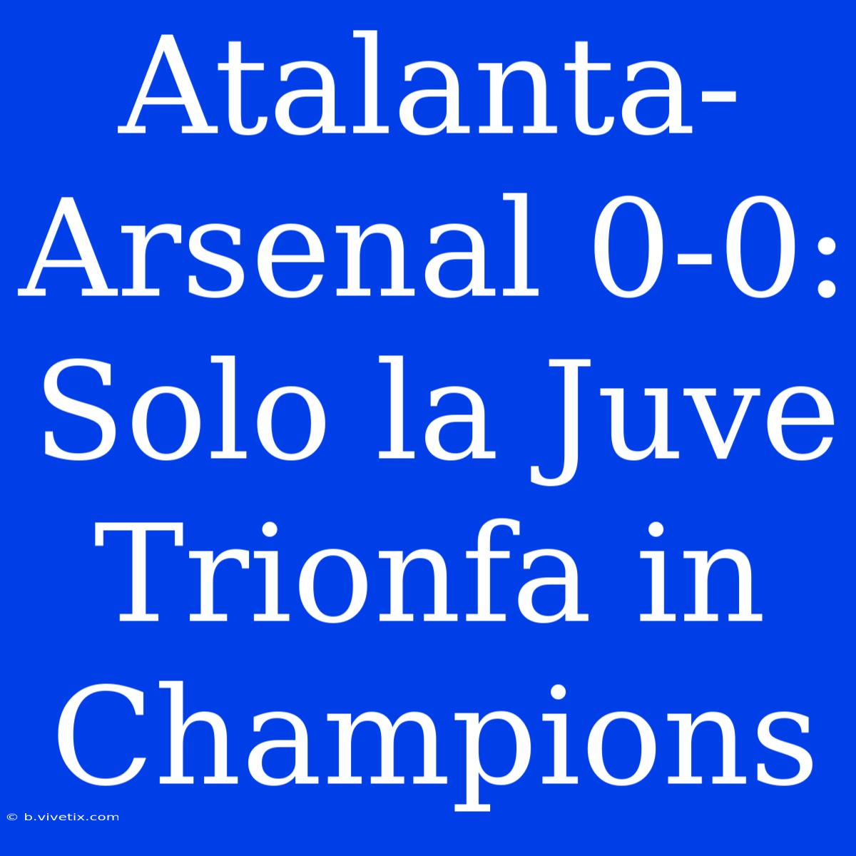 Atalanta-Arsenal 0-0: Solo La Juve Trionfa In Champions