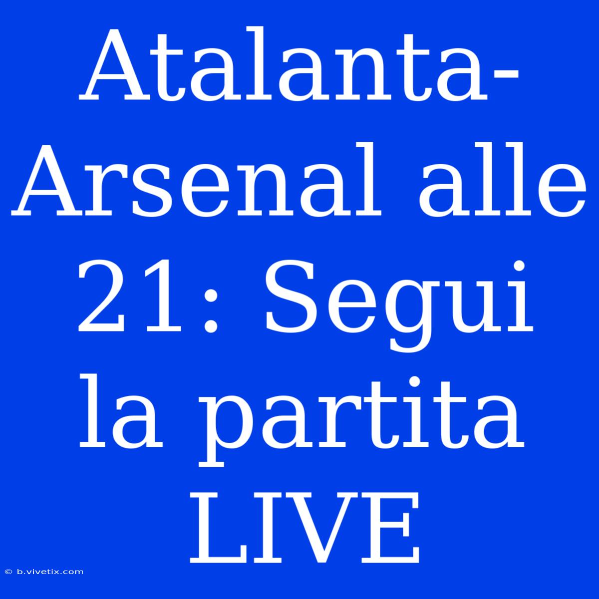 Atalanta-Arsenal Alle 21: Segui La Partita LIVE