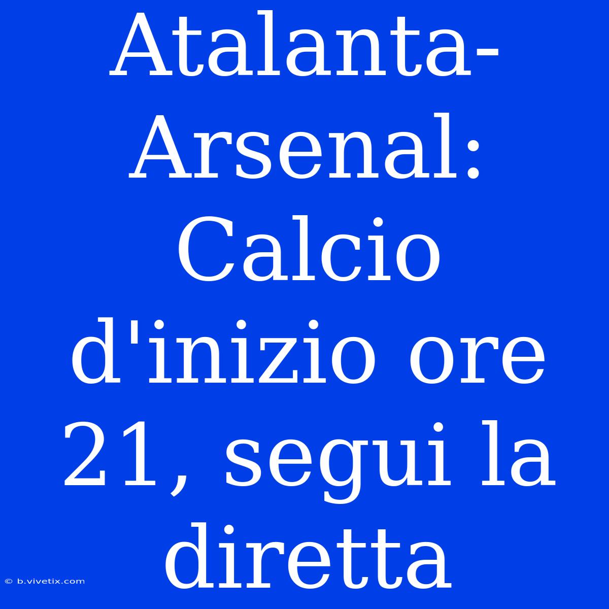 Atalanta-Arsenal: Calcio D'inizio Ore 21, Segui La Diretta