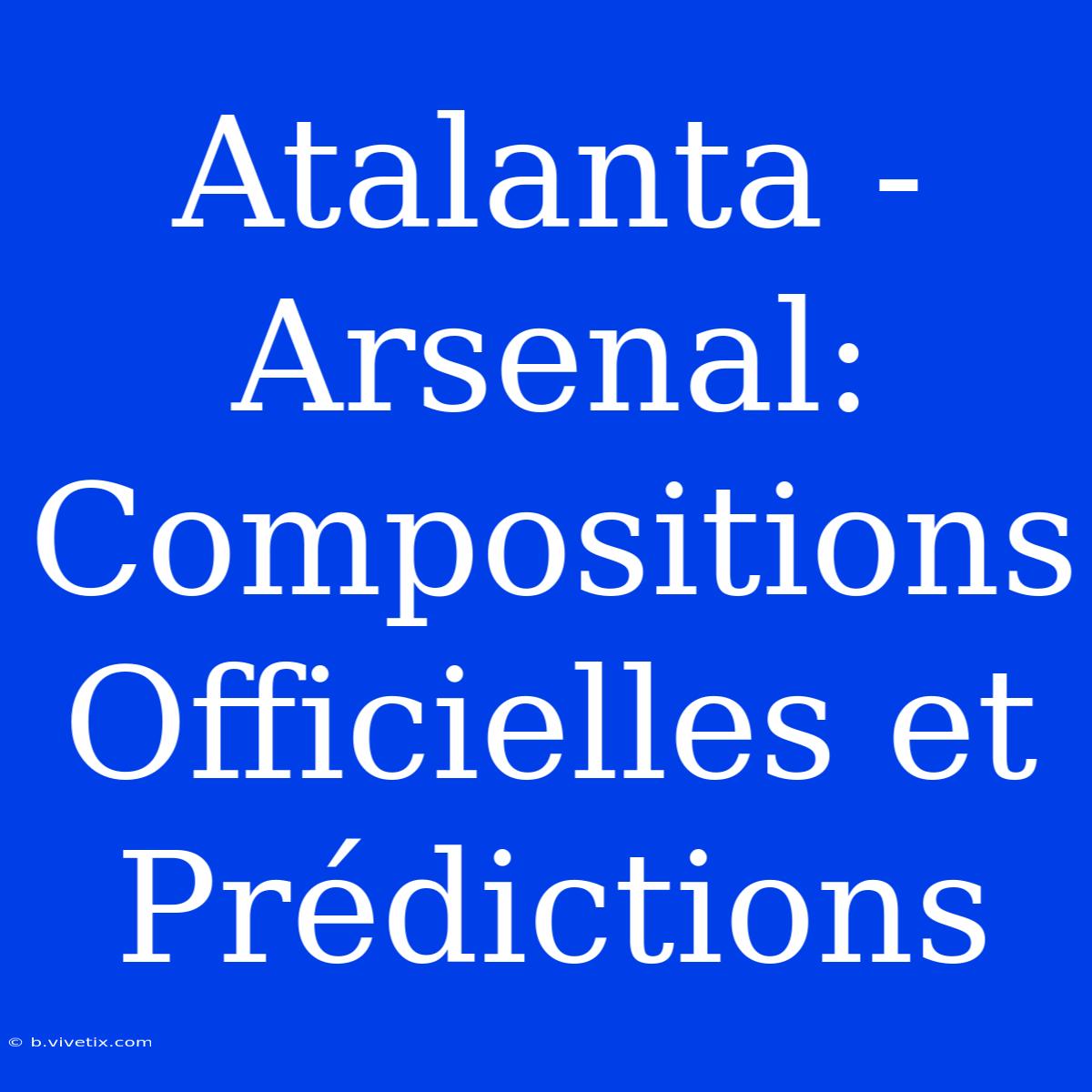 Atalanta - Arsenal: Compositions Officielles Et Prédictions