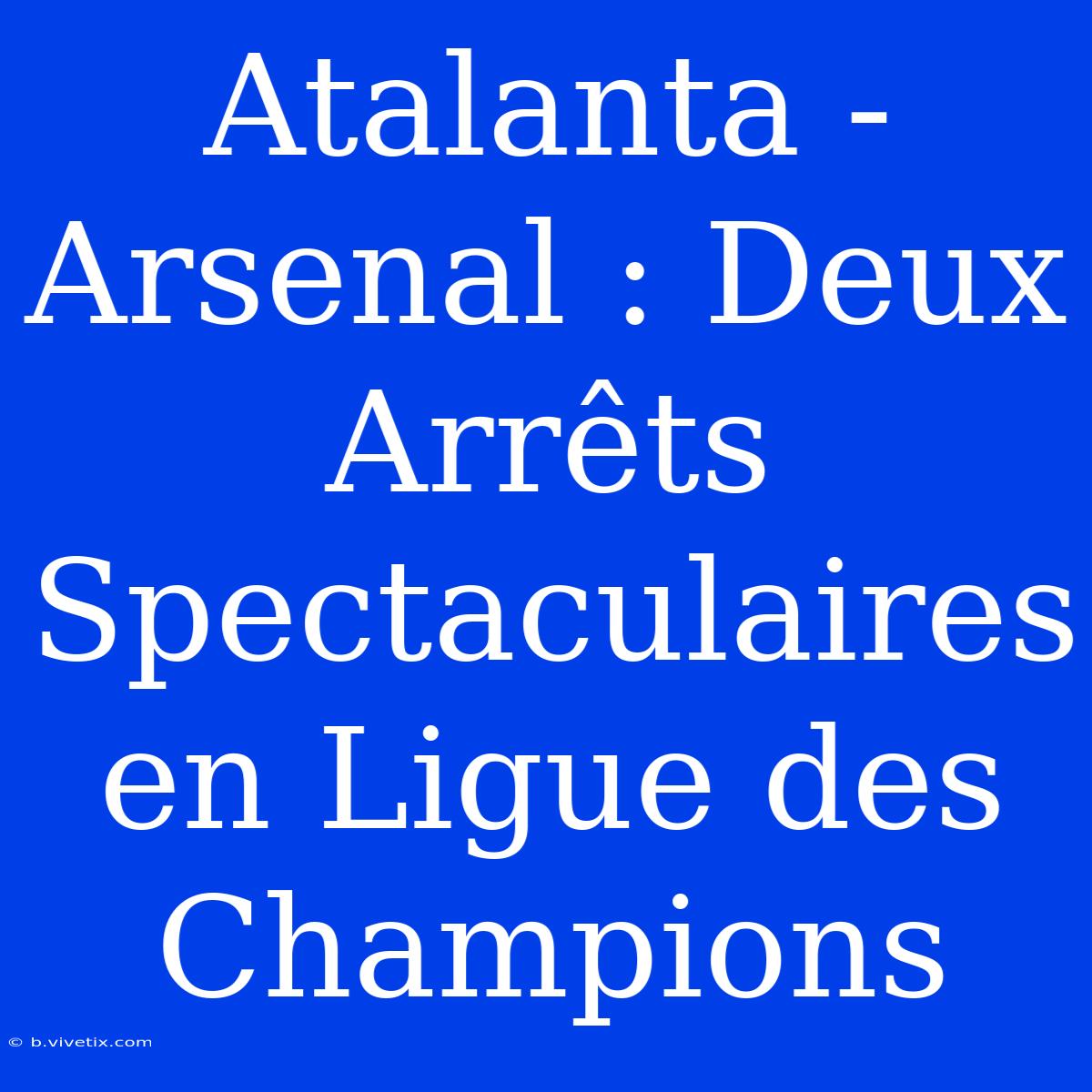 Atalanta - Arsenal : Deux Arrêts Spectaculaires En Ligue Des Champions