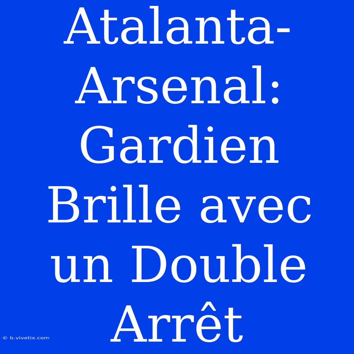 Atalanta-Arsenal: Gardien Brille Avec Un Double Arrêt