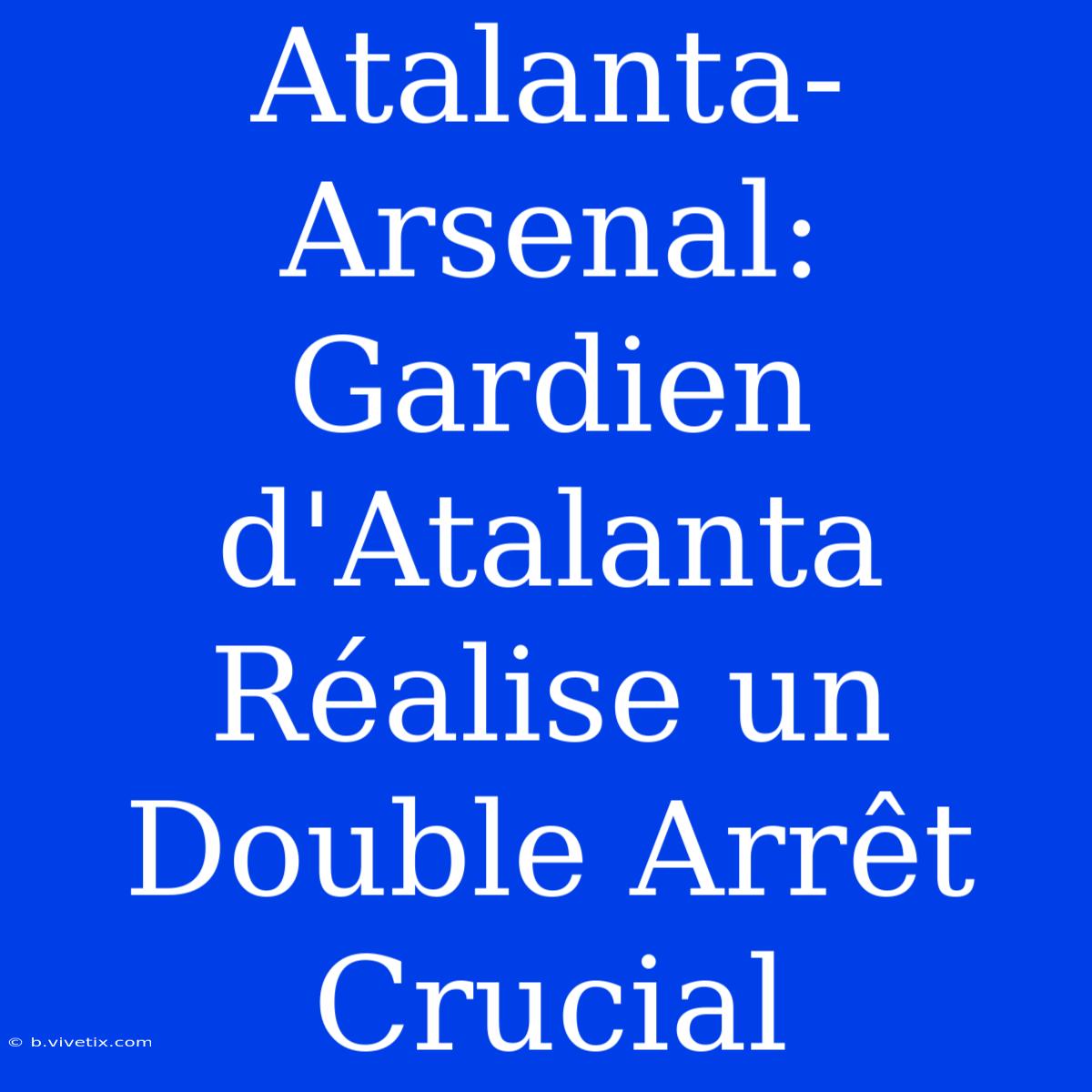 Atalanta-Arsenal: Gardien D'Atalanta Réalise Un Double Arrêt Crucial