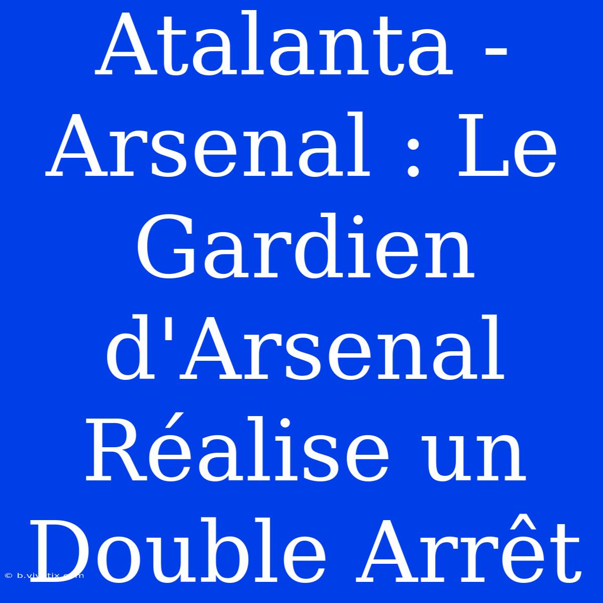 Atalanta - Arsenal : Le Gardien D'Arsenal Réalise Un Double Arrêt