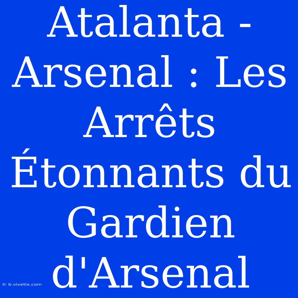 Atalanta - Arsenal : Les Arrêts Étonnants Du Gardien D'Arsenal 