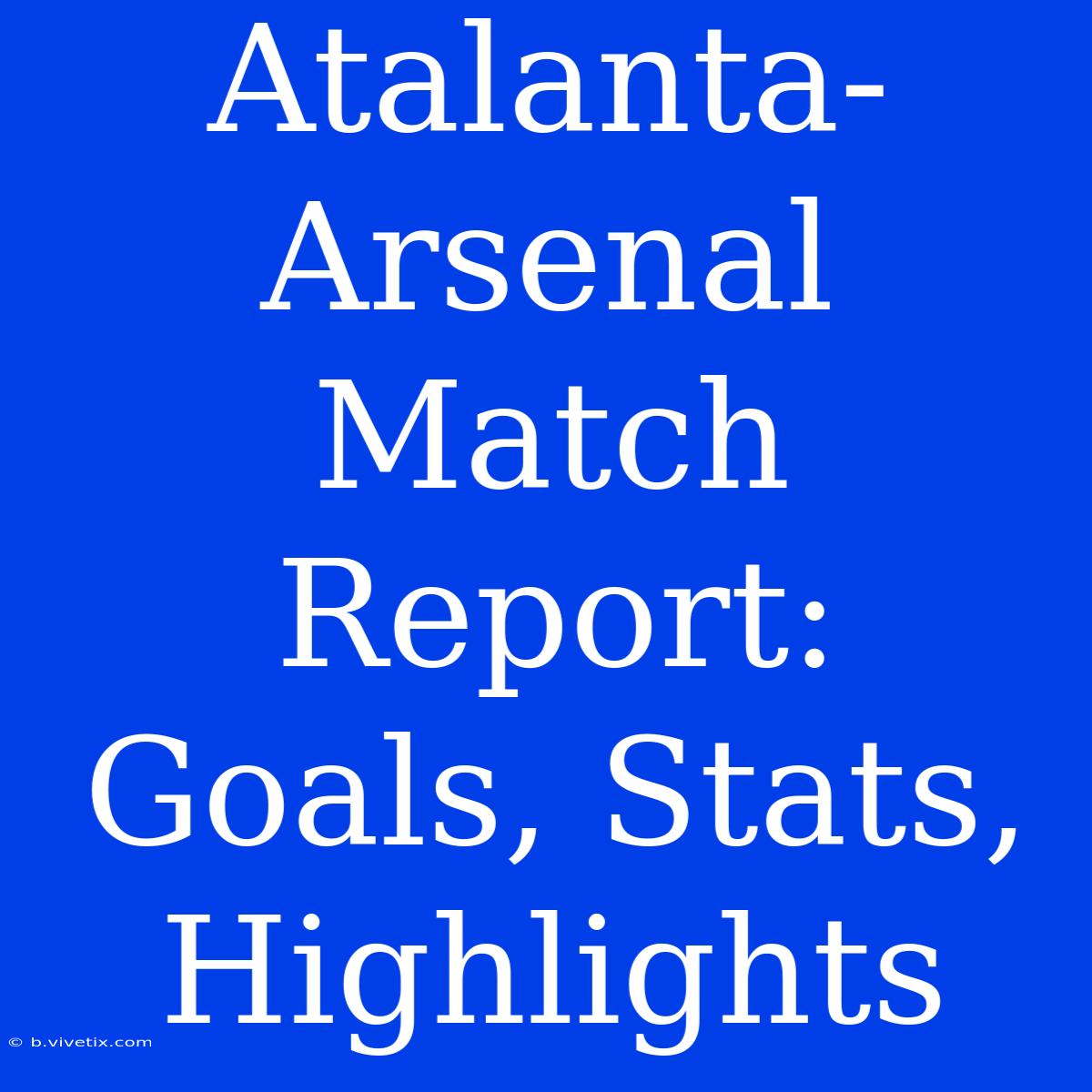 Atalanta-Arsenal Match Report: Goals, Stats, Highlights