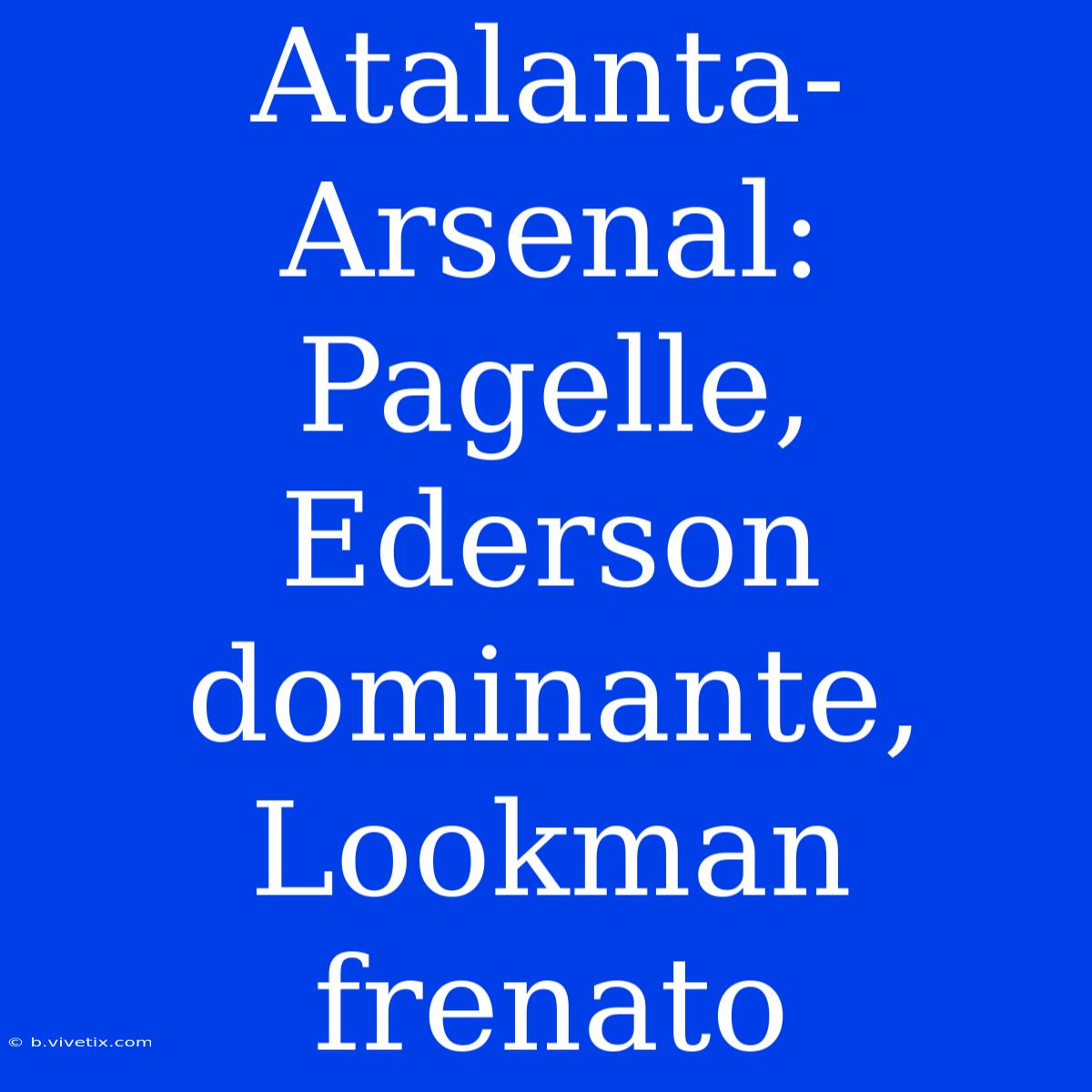 Atalanta-Arsenal: Pagelle, Ederson Dominante, Lookman Frenato