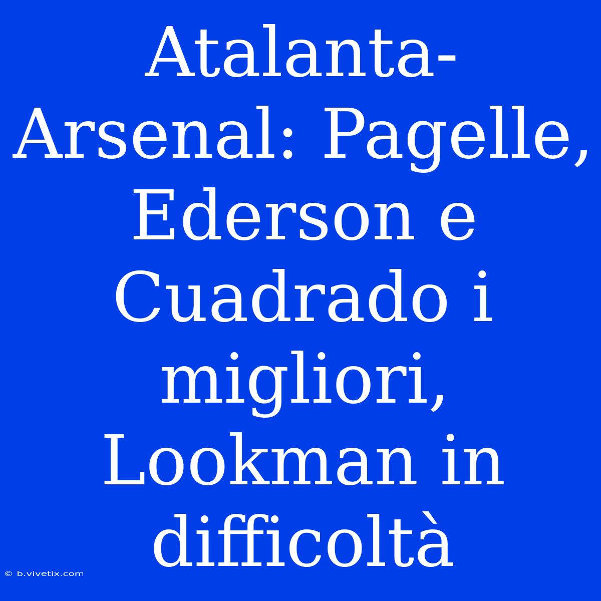 Atalanta-Arsenal: Pagelle, Ederson E Cuadrado I Migliori, Lookman In Difficoltà 