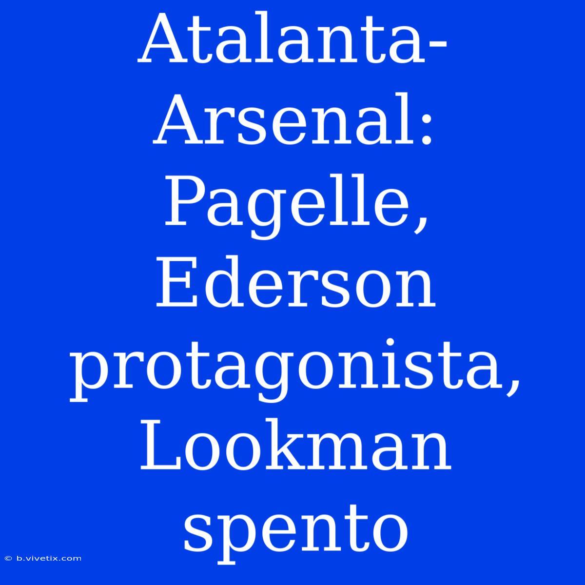 Atalanta-Arsenal: Pagelle, Ederson Protagonista, Lookman Spento