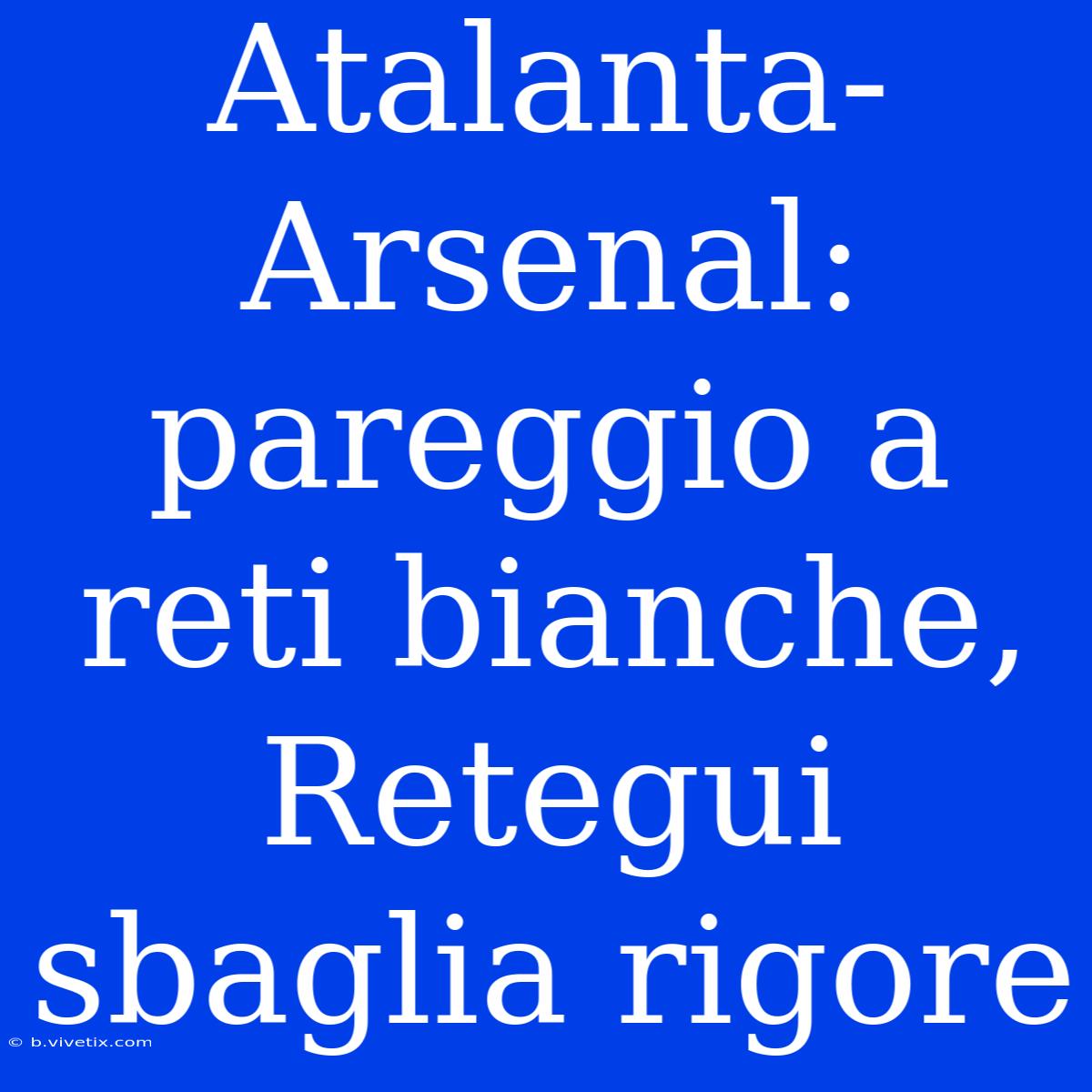 Atalanta-Arsenal: Pareggio A Reti Bianche, Retegui Sbaglia Rigore