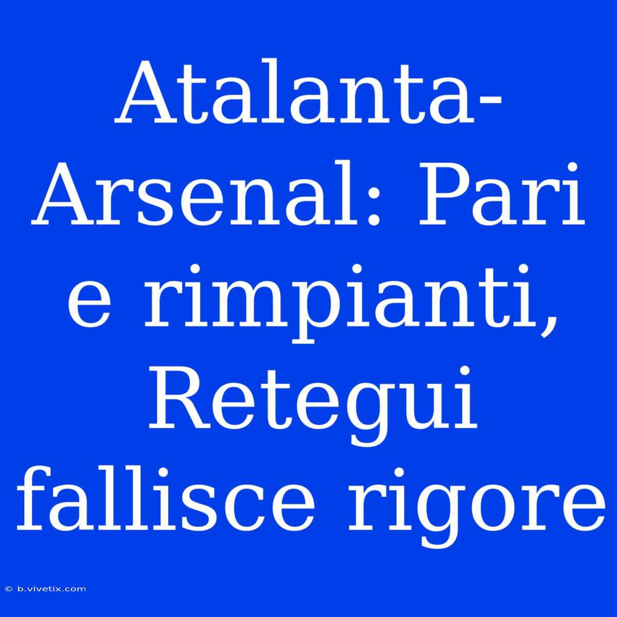 Atalanta-Arsenal: Pari E Rimpianti, Retegui Fallisce Rigore