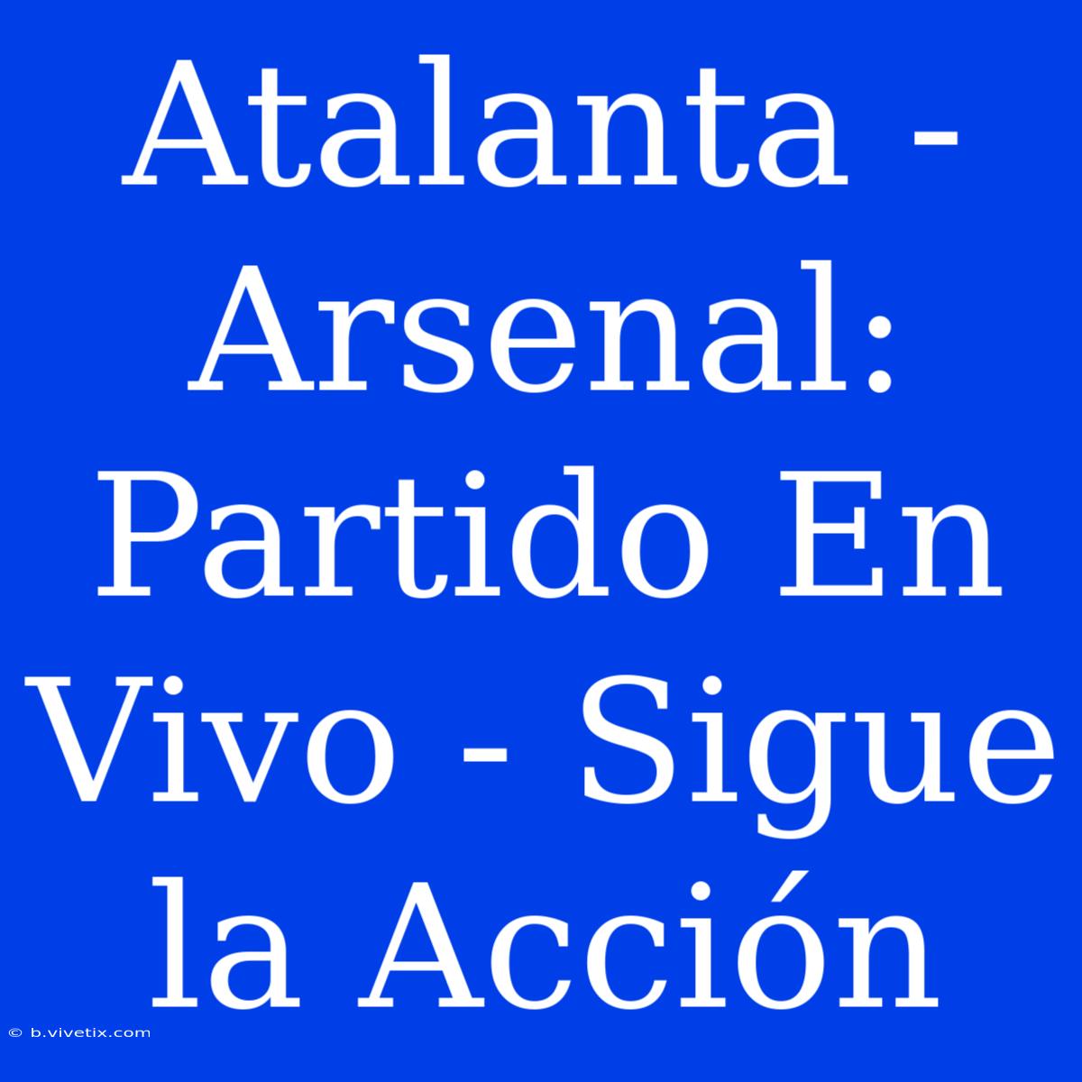 Atalanta - Arsenal: Partido En Vivo - Sigue La Acción 