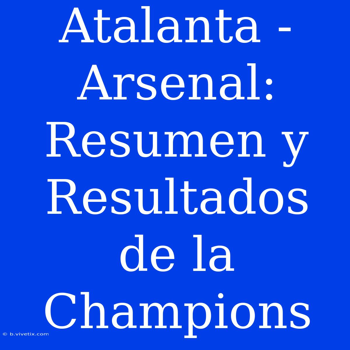 Atalanta - Arsenal: Resumen Y Resultados De La Champions