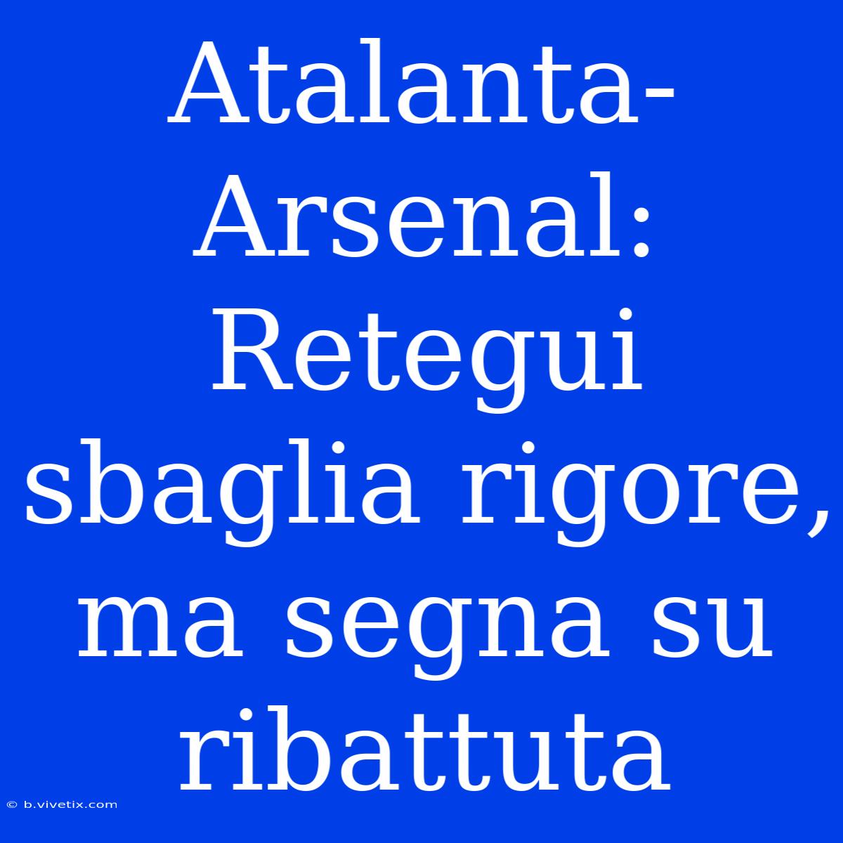 Atalanta-Arsenal: Retegui Sbaglia Rigore, Ma Segna Su Ribattuta